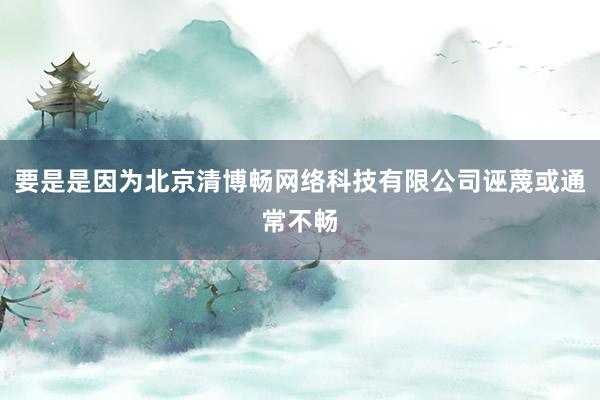 要是是因为北京清博畅网络科技有限公司诬蔑或通常不畅