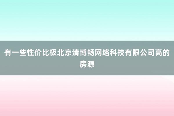 有一些性价比极北京清博畅网络科技有限公司高的房源