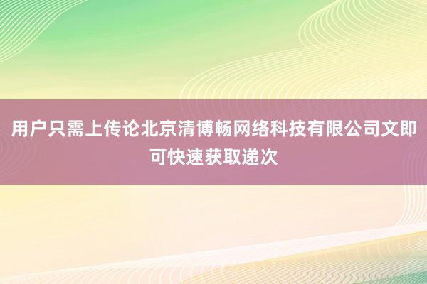 用户只需上传论北京清博畅网络科技有限公司文即可快速获取递次