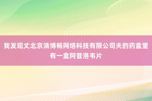 我发现丈北京清博畅网络科技有限公司夫的药盒里有一盒阿昔洛韦片