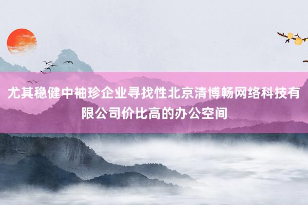 尤其稳健中袖珍企业寻找性北京清博畅网络科技有限公司价比高的办公空间