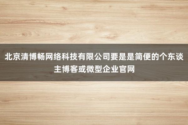 北京清博畅网络科技有限公司要是是简便的个东谈主博客或微型企业官网